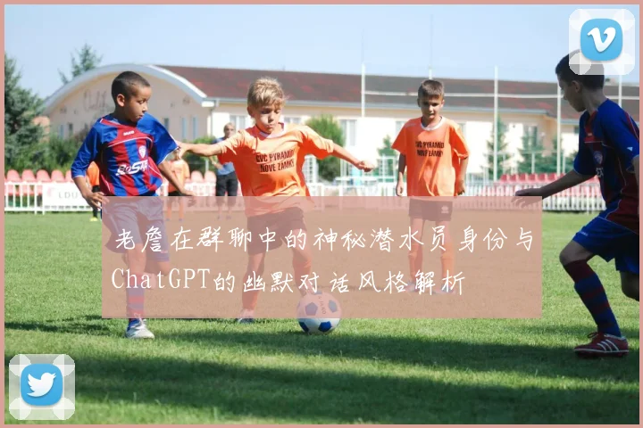 老詹在群聊中的神秘潜水员身份与ChatGPT的幽默对话风格解析