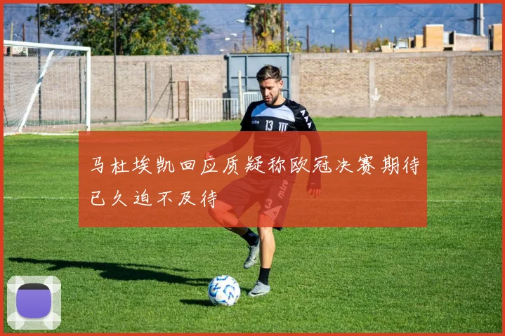 马杜埃凯回应质疑称欧冠决赛期待已久迫不及待