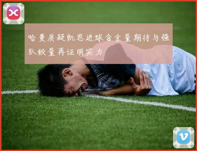 哈曼质疑凯恩进球含金量期待与强队较量再证明实力