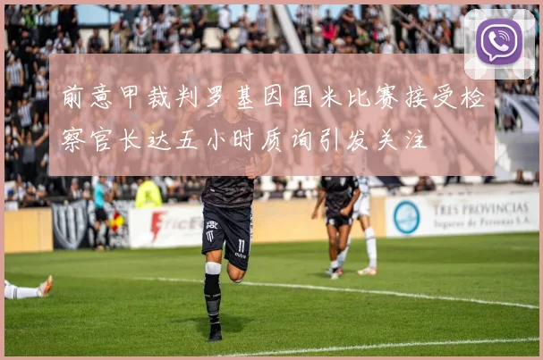 前意甲裁判罗基因国米比赛接受检察官长达五小时质询引发关注