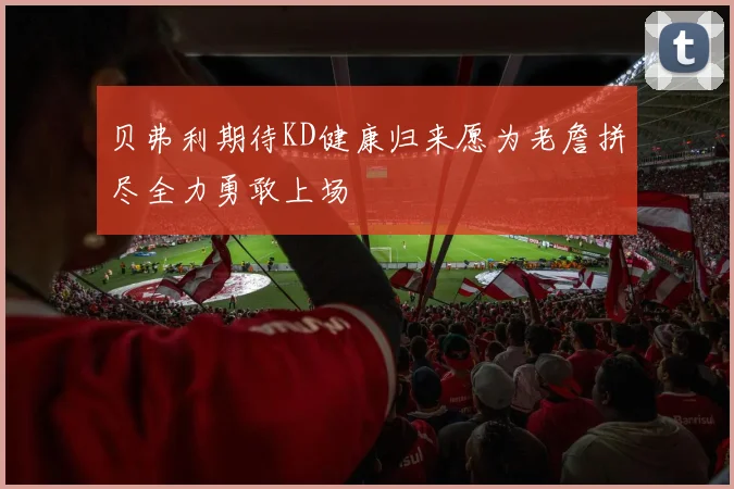 贝弗利期待KD健康归来愿为老詹拼尽全力勇敢上场