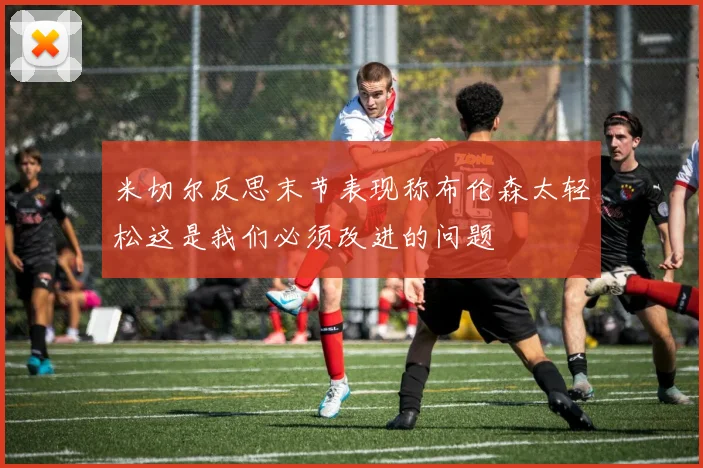 米切尔反思末节表现称布伦森太轻松这是我们必须改进的问题