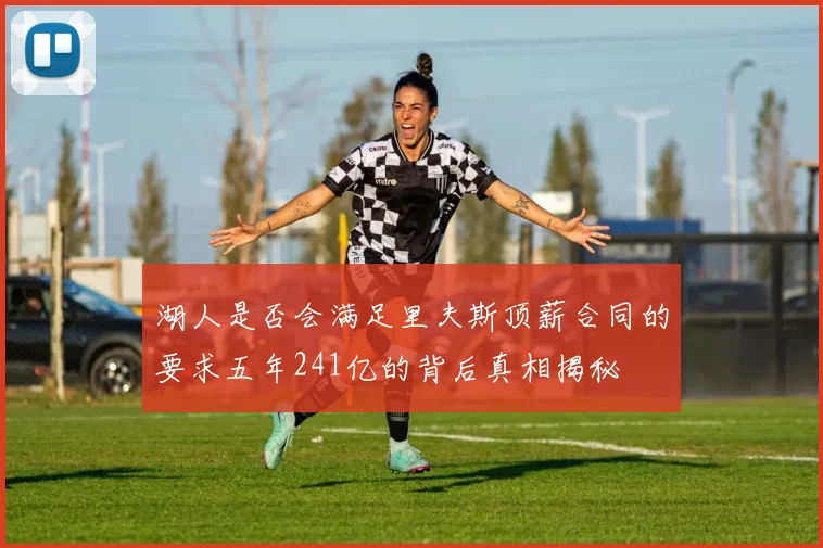 湖人是否会满足里夫斯顶薪合同的要求五年241亿的背后真相揭秘