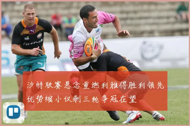 沙特联赛悬念重燃利雅得胜利领先优势缩小仅剩三轮争冠在望