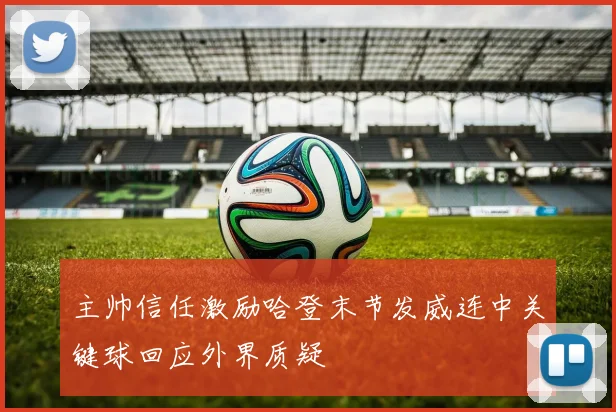 主帅信任激励哈登末节发威连中关键球回应外界质疑