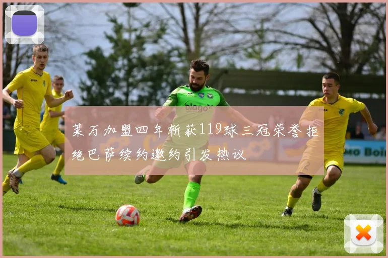 莱万加盟四年斩获119球三冠荣誉拒绝巴萨续约邀约引发热议