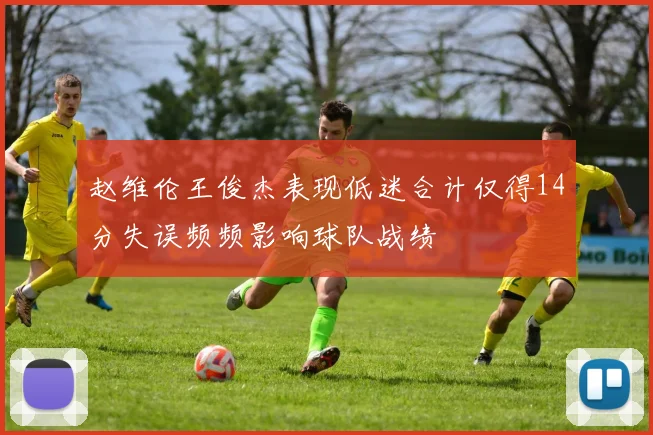 赵维伦王俊杰表现低迷合计仅得14分失误频频影响球队战绩