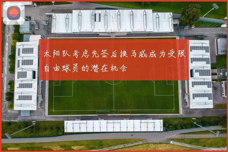 太阳队考虑先签后换马威成为受限自由球员的潜在机会